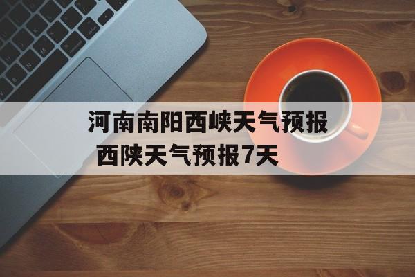 河南南阳西峡天气预报 西陕天气预报7天-第1张图片-