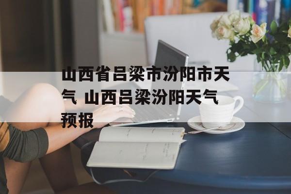 山西省吕梁市汾阳市天气 山西吕梁汾阳天气预报-第1张图片-