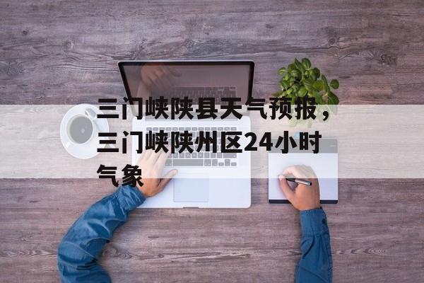 三门峡陕县天气预报，三门峡陕州区24小时气象-第1张图片-