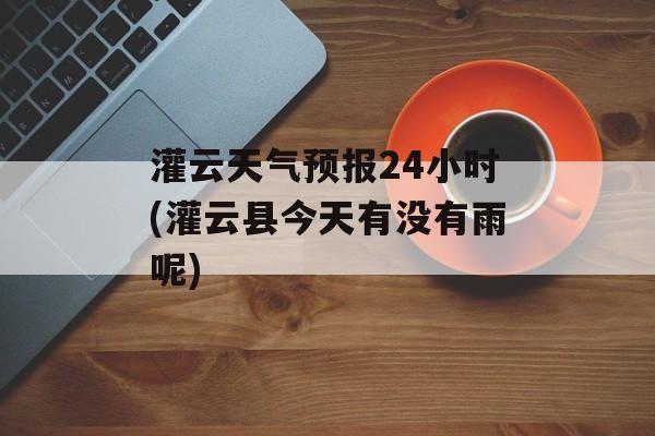 灌云天气预报24小时(灌云县今天有没有雨呢)-第1张图片-