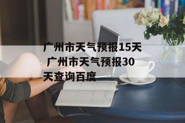 广州市天气预报15天 广州市天气预报30天查询百度-第1张图片-