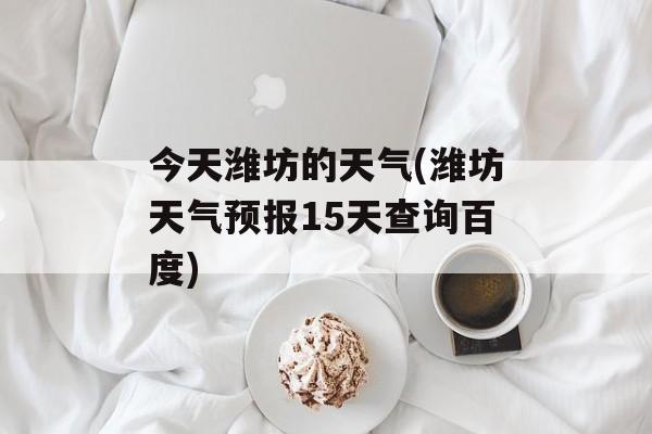 今天潍坊的天气(潍坊天气预报15天查询百度)-第1张图片-