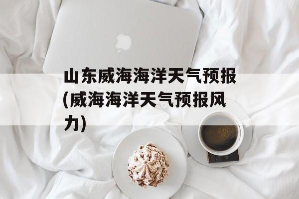 山东威海海洋天气预报(威海海洋天气预报风力)-第1张图片-