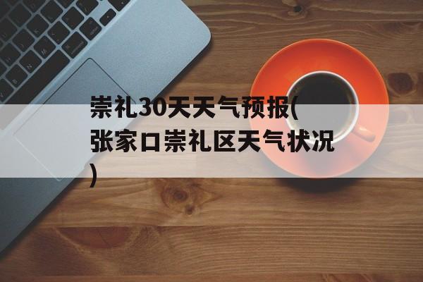 崇礼30天天气预报(张家口崇礼区天气状况)-第1张图片-