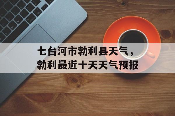 七台河市勃利县天气，勃利最近十天天气预报-第1张图片-