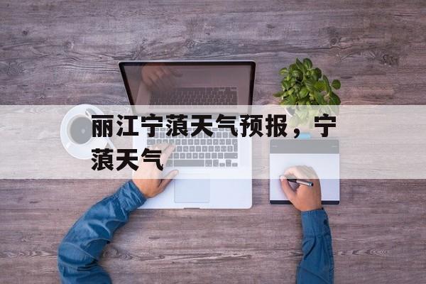 丽江宁蒗天气预报，宁蒗天气-第1张图片-