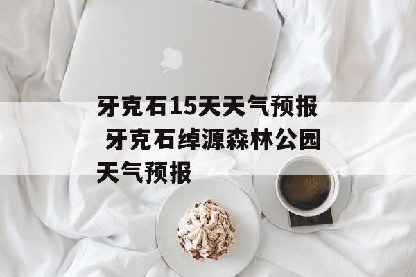 牙克石15天天气预报 牙克石绰源森林公园天气预报-第1张图片-