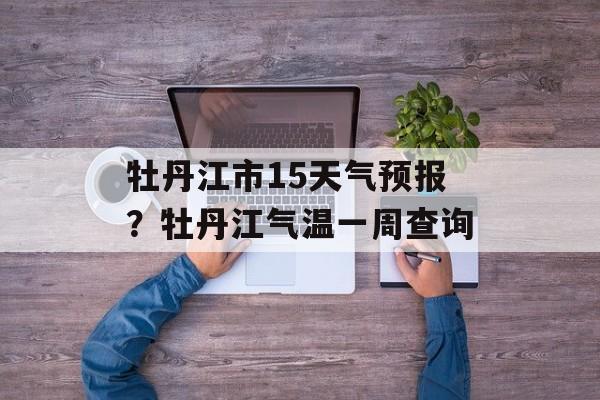 牡丹江市15天气预报？牡丹江气温一周查询-第1张图片-