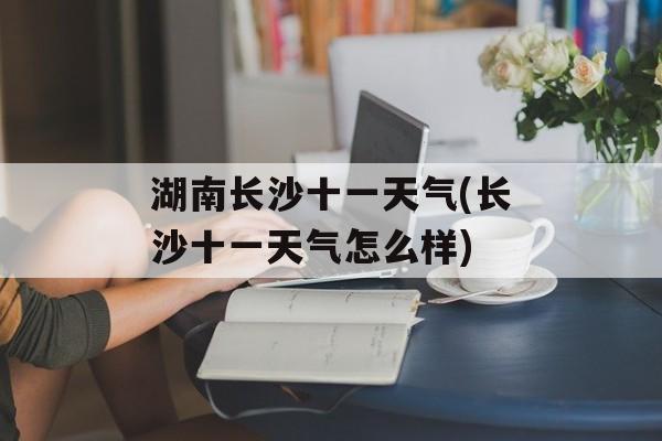 湖南长沙十一天气(长沙十一天气怎么样)-第1张图片-