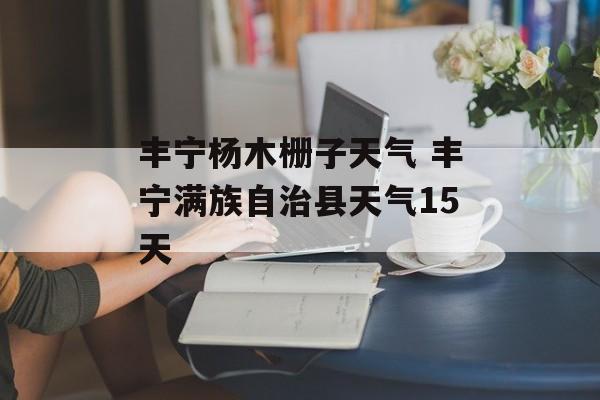 丰宁杨木栅子天气 丰宁满族自治县天气15天-第1张图片-