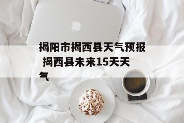揭阳市揭西县天气预报 揭西县未来15天天气-第1张图片-