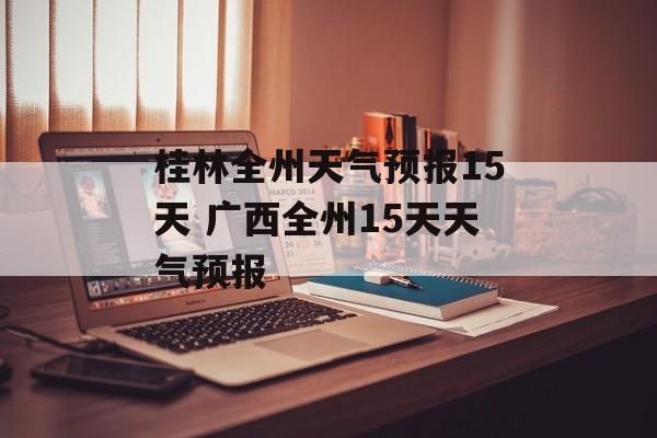 桂林全州天气预报15天 广西全州15天天气预报-第1张图片-