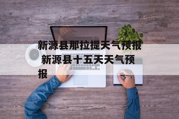 新源县那拉提天气预报 新源县十五天天气预报-第1张图片-