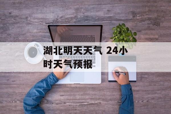 湖北明天天气 24小时天气预报-第1张图片-