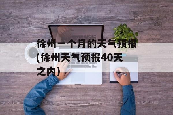 徐州一个月的天气预报(徐州天气预报40天之内)-第1张图片-