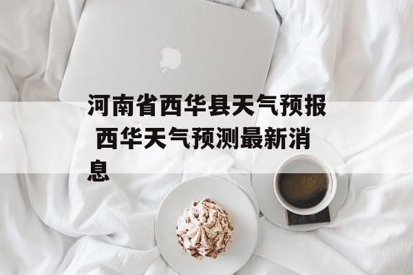 河南省西华县天气预报 西华天气预测最新消息-第1张图片-