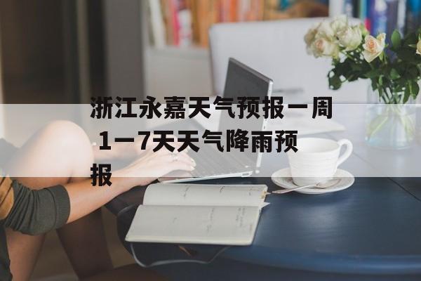 浙江永嘉天气预报一周 1一7天天气降雨预报-第1张图片-