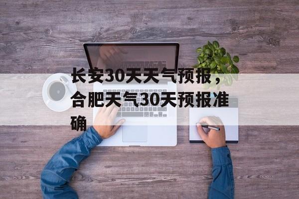 长安30天天气预报，合肥天气30天预报准确-第1张图片-