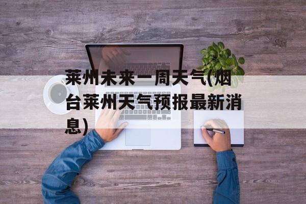 莱州未来一周天气(烟台莱州天气预报最新消息)-第1张图片-