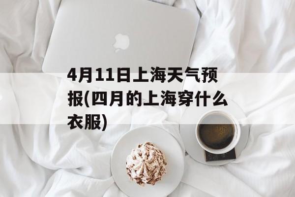 4月11日上海天气预报(四月的上海穿什么衣服)-第1张图片-