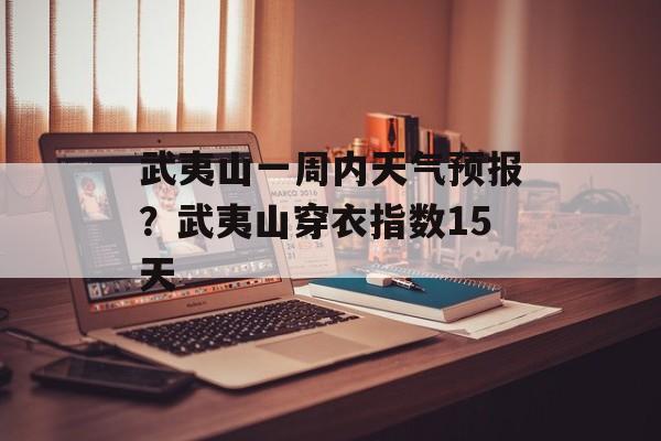 武夷山一周内天气预报？武夷山穿衣指数15天-第1张图片-