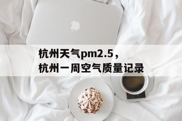 杭州天气pm2.5，杭州一周空气质量记录-第1张图片-