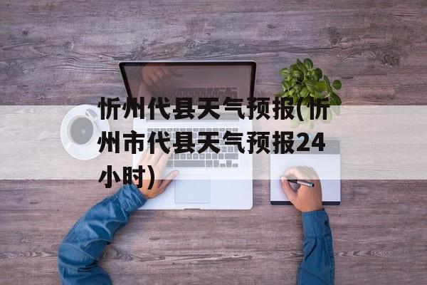 忻州代县天气预报(忻州市代县天气预报24小时)-第1张图片-