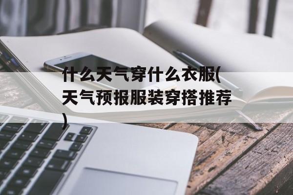什么天气穿什么衣服(天气预报服装穿搭推荐)-第1张图片-
