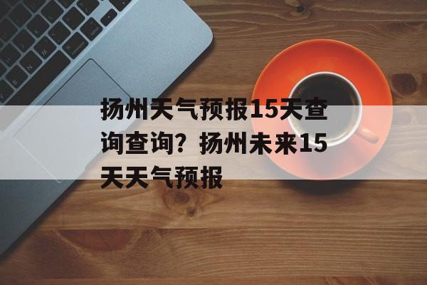 扬州天气预报15天查询查询？扬州未来15天天气预报-第1张图片-