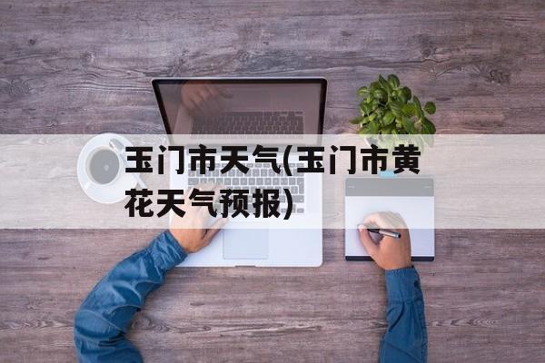 玉门市天气(玉门市黄花天气预报)-第1张图片-