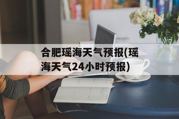 合肥瑶海天气预报(瑶海天气24小时预报)-第1张图片-
