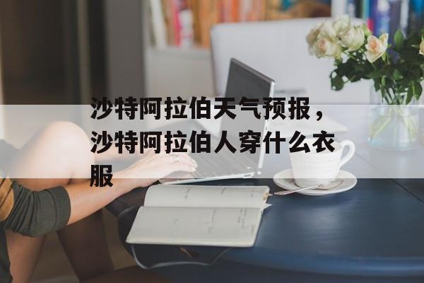沙特阿拉伯天气预报，沙特阿拉伯人穿什么衣服-第1张图片-