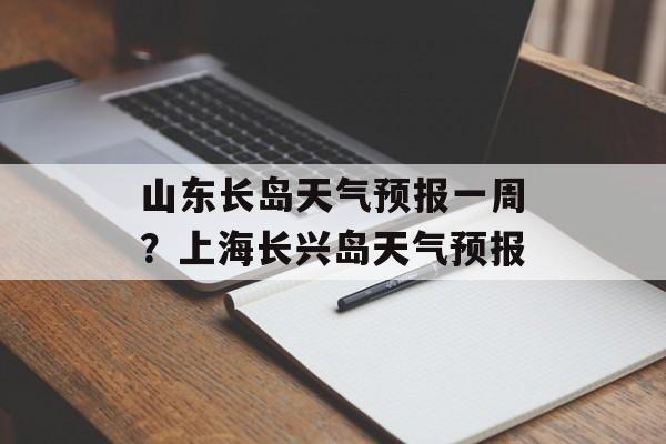 山东长岛天气预报一周？上海长兴岛天气预报-第1张图片-