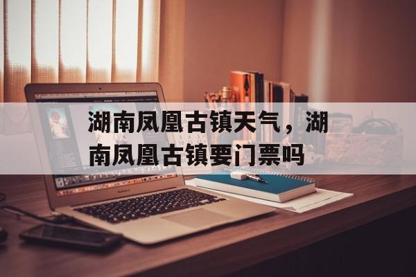 湖南凤凰古镇天气，湖南凤凰古镇要门票吗-第1张图片-