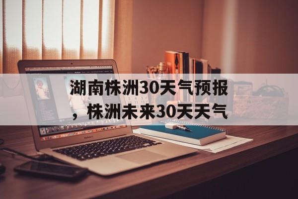 湖南株洲30天气预报，株洲未来30天天气-第1张图片-