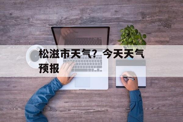松滋市天气？今天天气预报-第1张图片-
