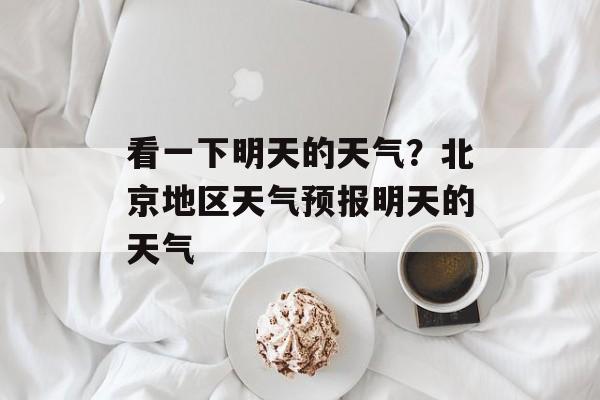 看一下明天的天气？北京地区天气预报明天的天气-第1张图片-