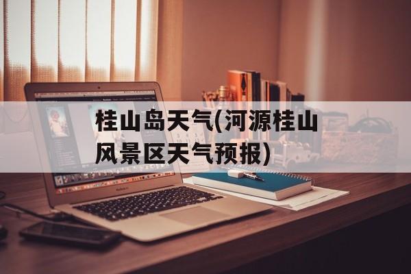 桂山岛天气(河源桂山风景区天气预报)-第1张图片-