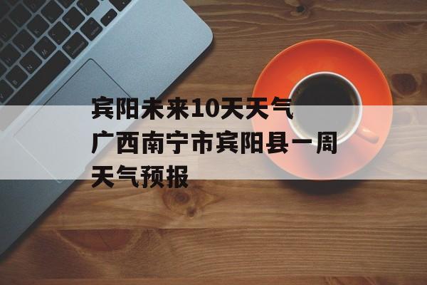 宾阳未来10天天气 广西南宁市宾阳县一周天气预报-第1张图片-
