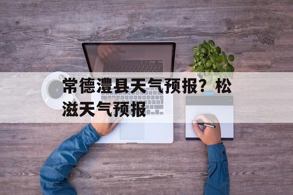 常德澧县天气预报？松滋天气预报-第1张图片-