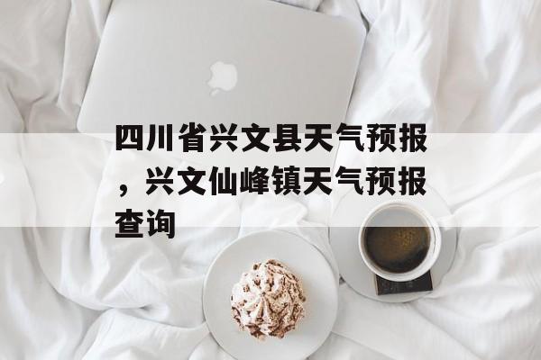 四川省兴文县天气预报，兴文仙峰镇天气预报查询-第1张图片-