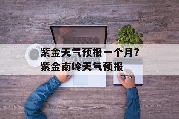紫金天气预报一个月？紫金南岭天气预报-第1张图片-