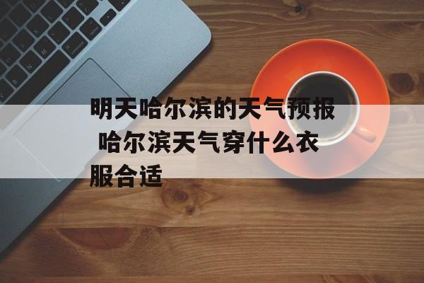 明天哈尔滨的天气预报 哈尔滨天气穿什么衣服合适-第1张图片-
