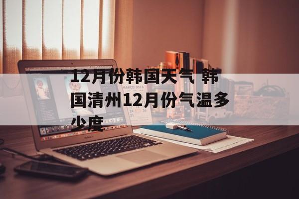 12月份韩国天气 韩国清州12月份气温多少度-第1张图片-