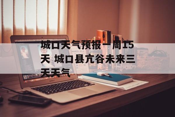 城口天气预报一周15天 城口县亢谷未来三天天气-第1张图片-