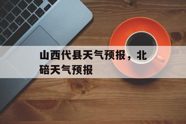 山西代县天气预报，北碚天气预报-第1张图片-