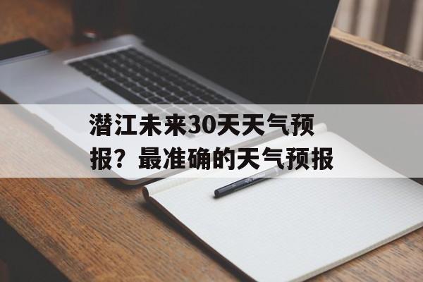 潜江未来30天天气预报？最准确的天气预报-第1张图片-