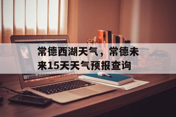 常德西湖天气，常德未来15天天气预报查询-第1张图片-
