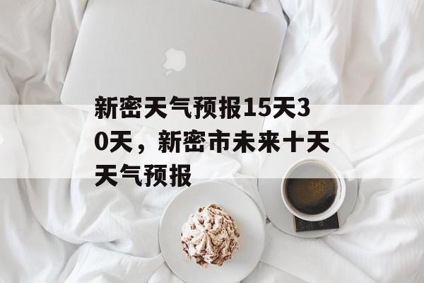 新密天气预报15天30天，新密市未来十天天气预报-第1张图片-