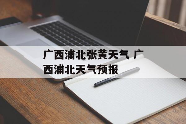 广西浦北张黄天气 广西浦北天气预报-第1张图片-